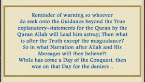 So whoever do seek onto the Guidance beyond the True explanatory-statements for the Quran by the Quran Allah will Lead him astray; Then what is after the Truth except the misguidance? So in what Narration after Allah and His Messages will they believe?! While has come a Day of the Conquest, then woe on that Day for the deniers..