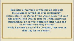 So whoever do seek onto the Guidance beyond the True explanatory-statements for the Quran by the Quran Allah will Lead him astray; Then what is after the Truth except the misguidance? So in what Narration after Allah and His Messages will they believe?! While has come a Day of the Conquest, then woe on that Day for the deniers..